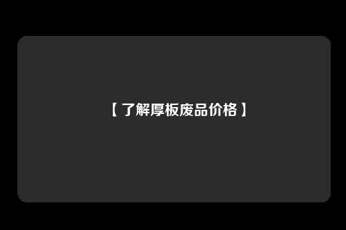 【了解厚板废品价格】
