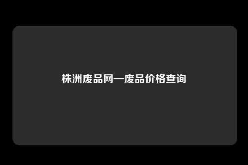 株洲废品网—废品价格查询