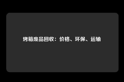烤箱废品回收：价格、环保、运输