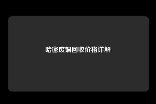 哈密废铜回收价格详解
