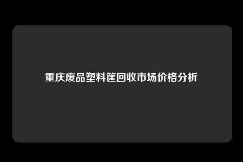 重庆废品塑料筐回收市场价格分析