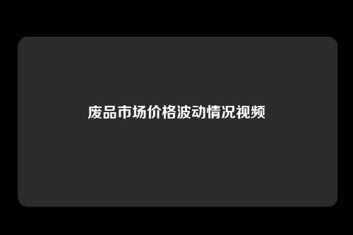 废品市场价格波动情况视频