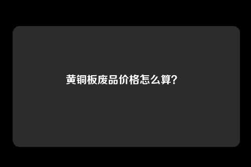黄铜板废品价格怎么算？ 