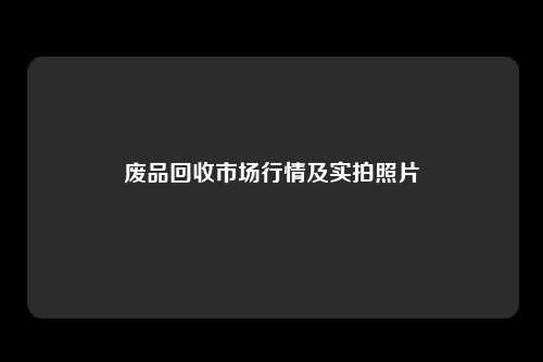 废品回收市场行情及实拍照片