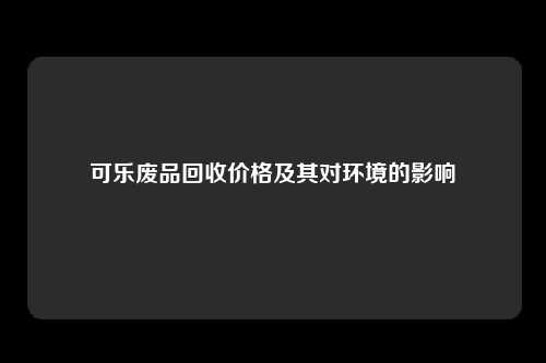 可乐废品回收价格及其对环境的影响