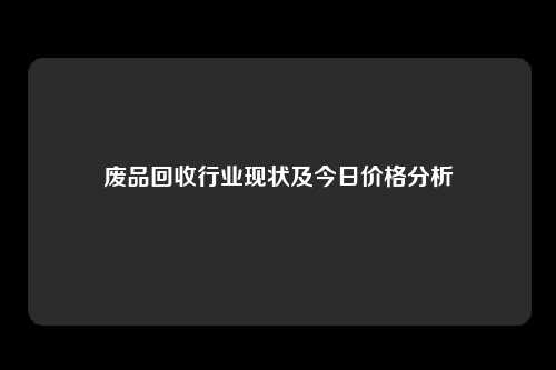废品回收行业现状及今日价格分析