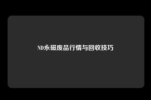 ND永磁废品行情与回收技巧