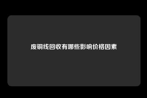 废铜线回收有哪些影响价格因素