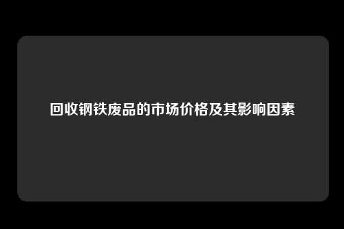 回收钢铁废品的市场价格及其影响因素