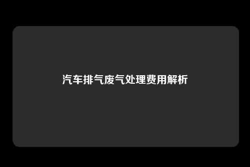 汽车排气废气处理费用解析