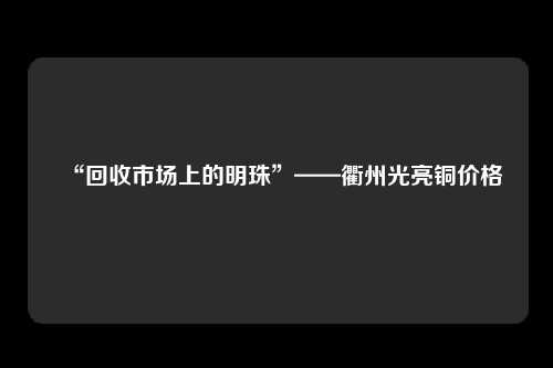 “回收市场上的明珠”——衢州光亮铜价格
