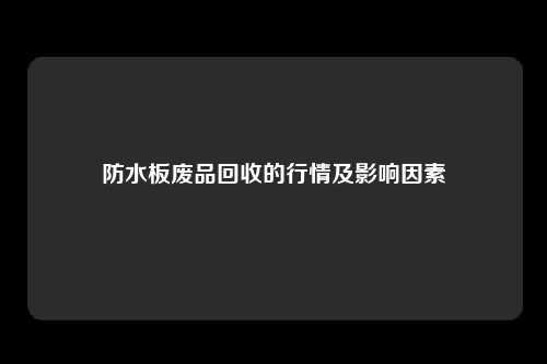 防水板废品回收的行情及影响因素
