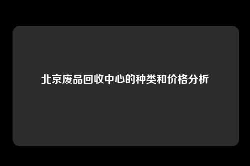 北京废品回收中心的种类和价格分析