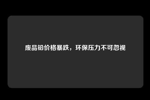 废品铅价格暴跌，环保压力不可忽视