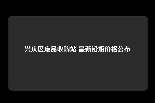 兴庆区废品收购站 最新铅瓶价格公布