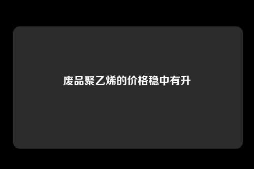 废品聚乙烯的价格稳中有升
