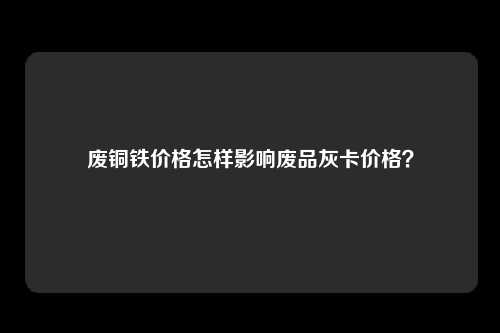 废铜铁价格怎样影响废品灰卡价格？