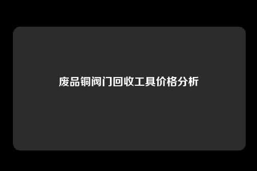 废品铜阀门回收工具价格分析