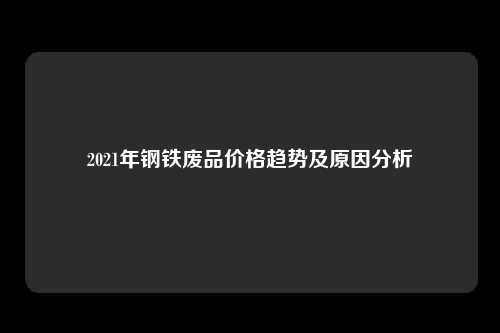 2021年钢铁废品价格趋势及原因分析