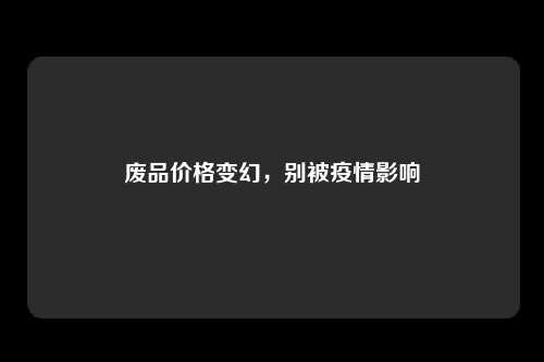 废品价格变幻，别被疫情影响