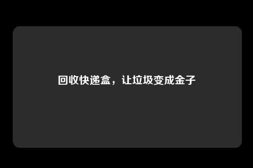 回收快递盒，让垃圾变成金子