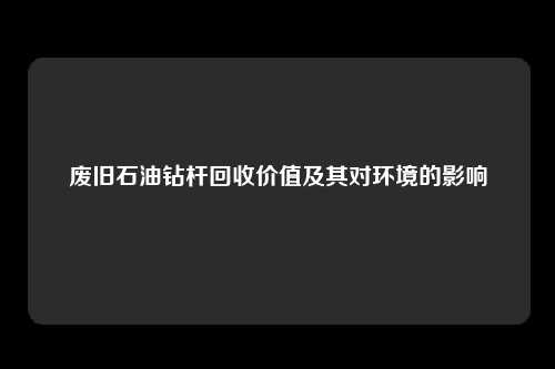 废旧石油钻杆回收价值及其对环境的影响