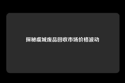 探秘虞城废品回收市场价格波动