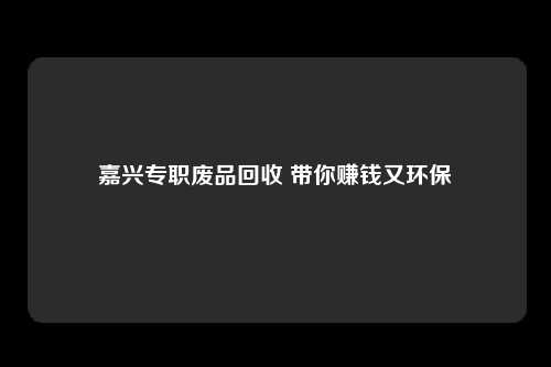 嘉兴专职废品回收 带你赚钱又环保