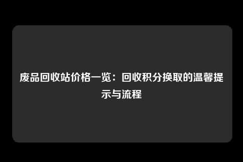 废品回收站价格一览：回收积分换取的温馨提示与流程