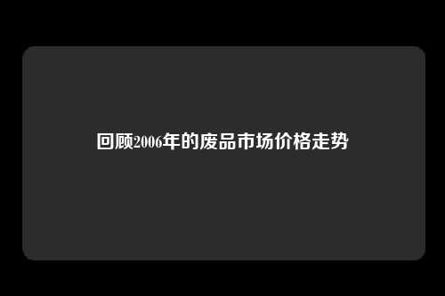 回顾2006年的废品市场价格走势