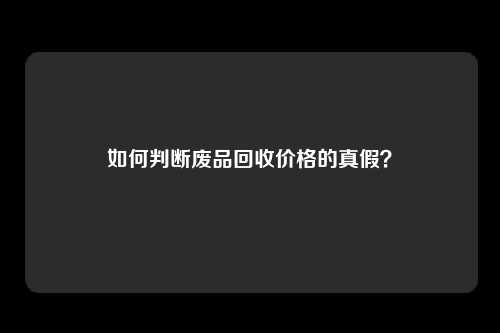 如何判断废品回收价格的真假？