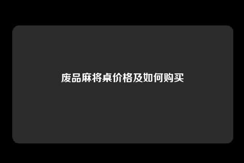 废品麻将桌价格及如何购买