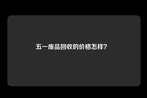 五一废品回收的价格怎样？ 