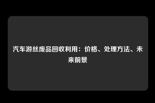 汽车游丝废品回收利用：价格、处理方法、未来前景