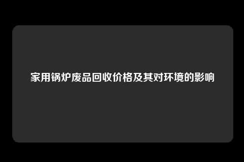 家用锅炉废品回收价格及其对环境的影响