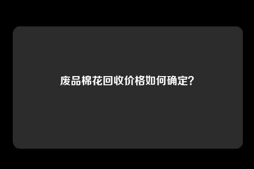 废品棉花回收价格如何确定？