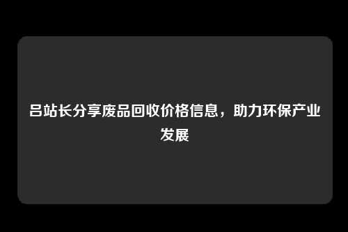 吕站长分享废品回收价格信息，助力环保产业发展