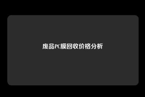 废品PC膜回收价格分析