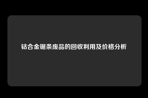 钴合金锯条废品的回收利用及价格分析