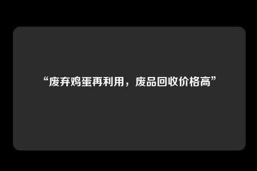 “废弃鸡蛋再利用，废品回收价格高” 