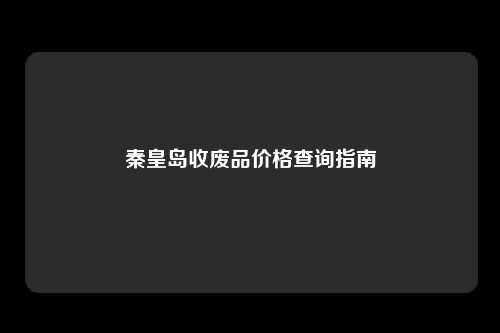 秦皇岛收废品价格查询指南