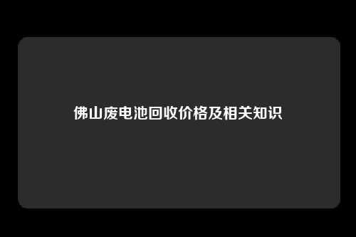 佛山废电池回收价格及相关知识