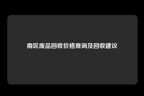 南区废品回收价格查询及回收建议