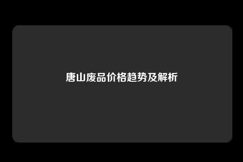 唐山废品价格趋势及解析