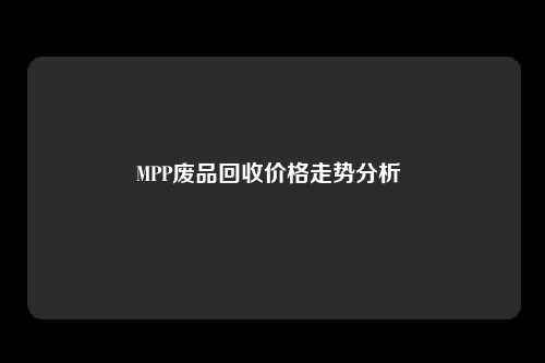 MPP废品回收价格走势分析 