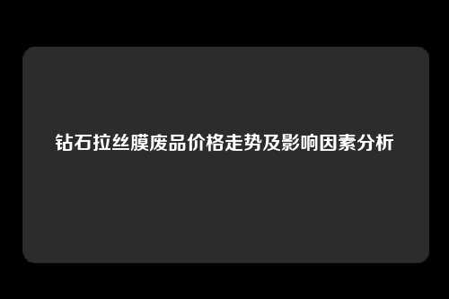 钻石拉丝膜废品价格走势及影响因素分析