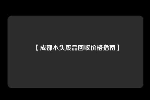 【成都木头废品回收价格指南】