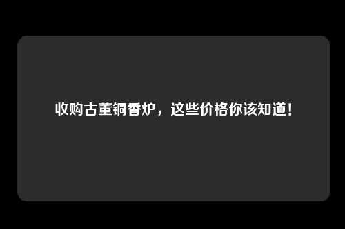 收购古董铜香炉，这些价格你该知道！