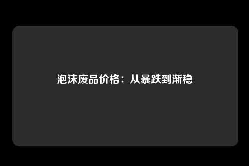 泡沫废品价格：从暴跌到渐稳