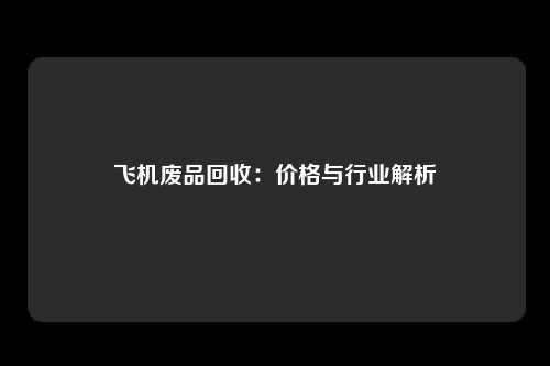 飞机废品回收：价格与行业解析